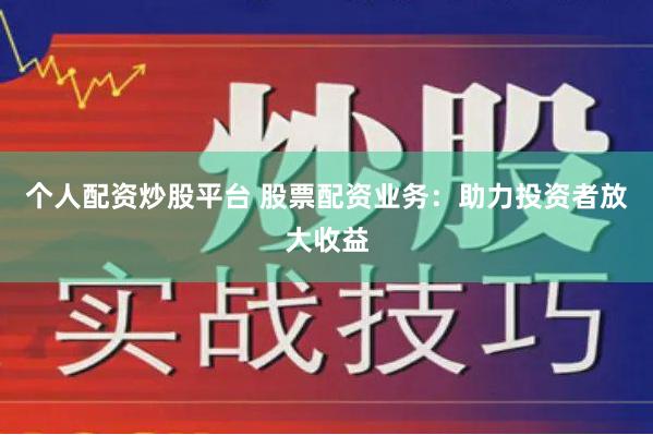 个人配资炒股平台 股票配资业务：助力投资者放大收益