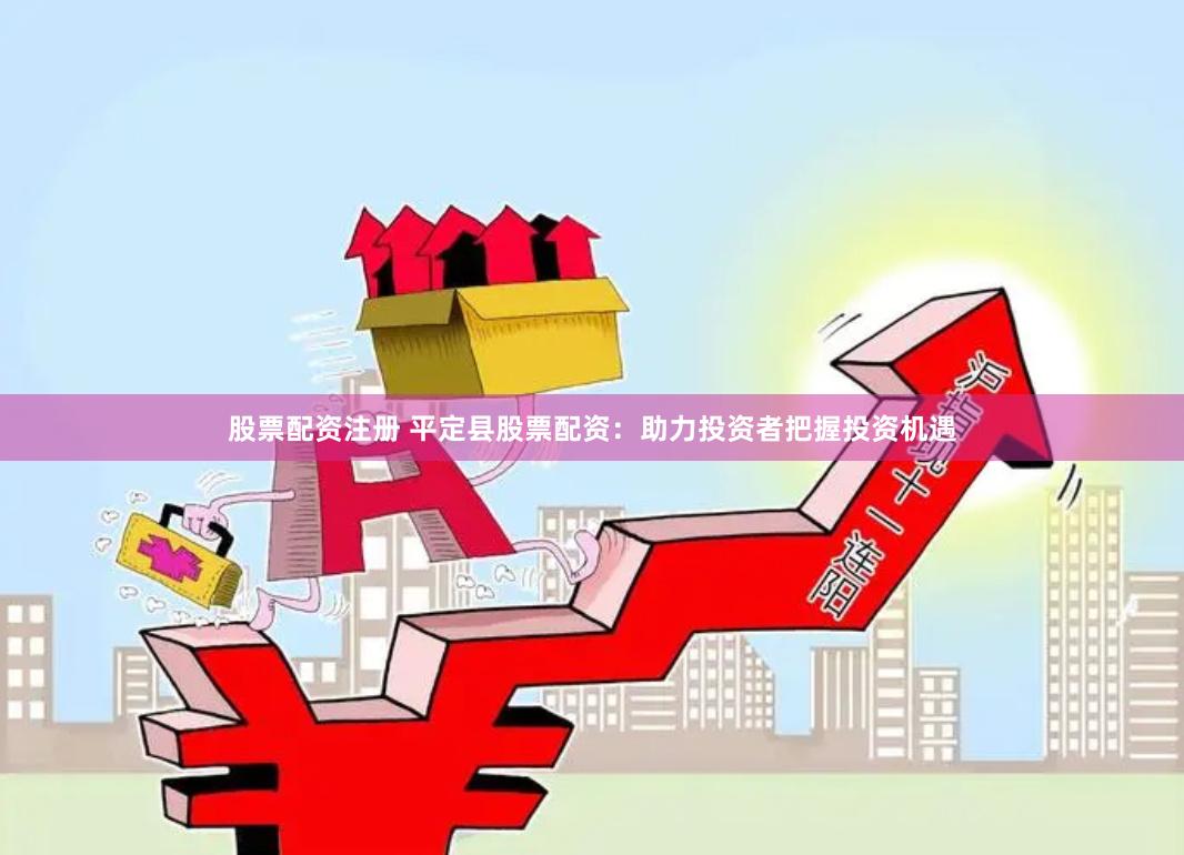 股票配资注册 平定县股票配资：助力投资者把握投资机遇