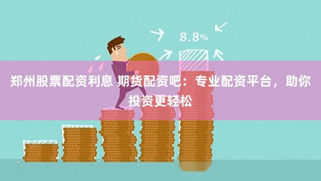 郑州股票配资利息 期货配资吧：专业配资平台，助你投资更轻松