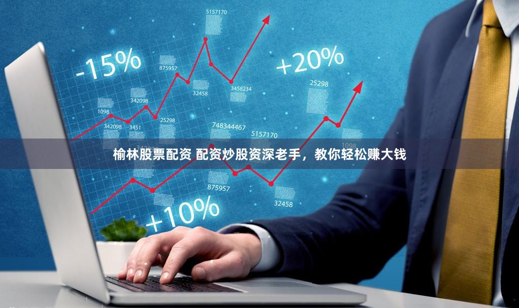 榆林股票配资 配资炒股资深老手，教你轻松赚大钱