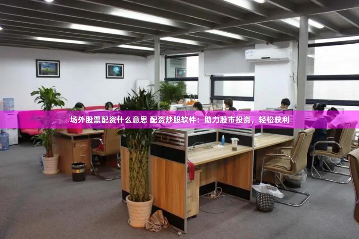 场外股票配资什么意思 配资炒股软件：助力股市投资，轻松获利