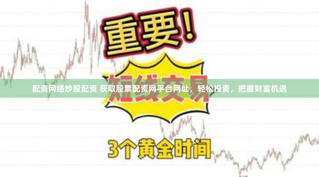 配资网络炒股配资 获取股票配资网平台网址，轻松投资，把握财富